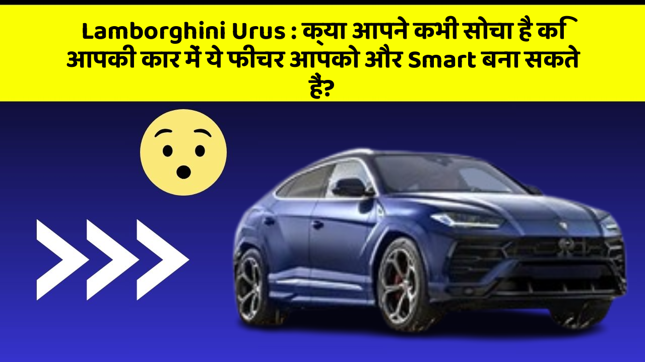 Lamborghini Urus: क्या आपने कभी सोचा है कि आपकी कार में ये फीचर आपको और Smart बना सकते हैं?