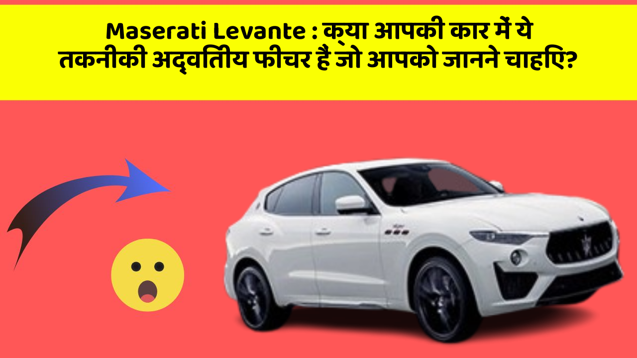 Maserati Levante: क्या आपकी कार में ये तकनीकी अद्वितीय फीचर हैं जो आपको जानने चाहिए?