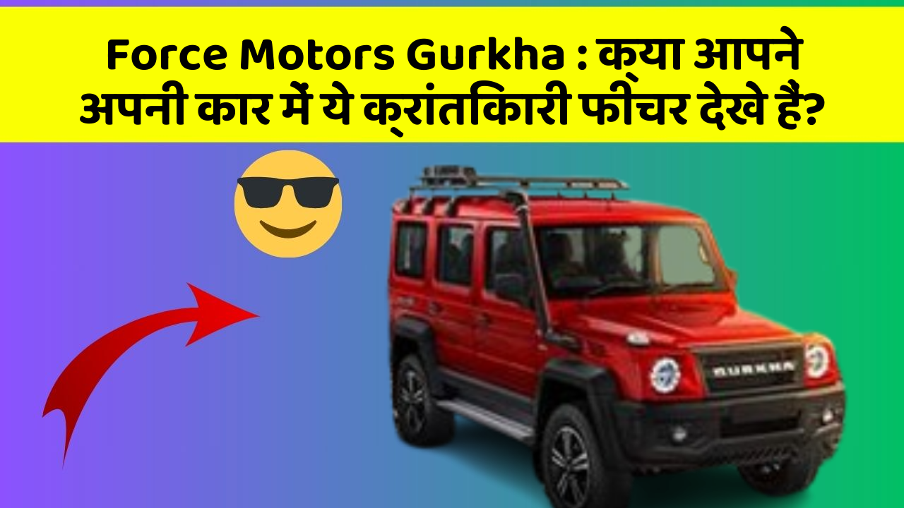 Force Motors Gurkha: क्या आपने अपनी कार में ये क्रांतिकारी फीचर देखे हैं?