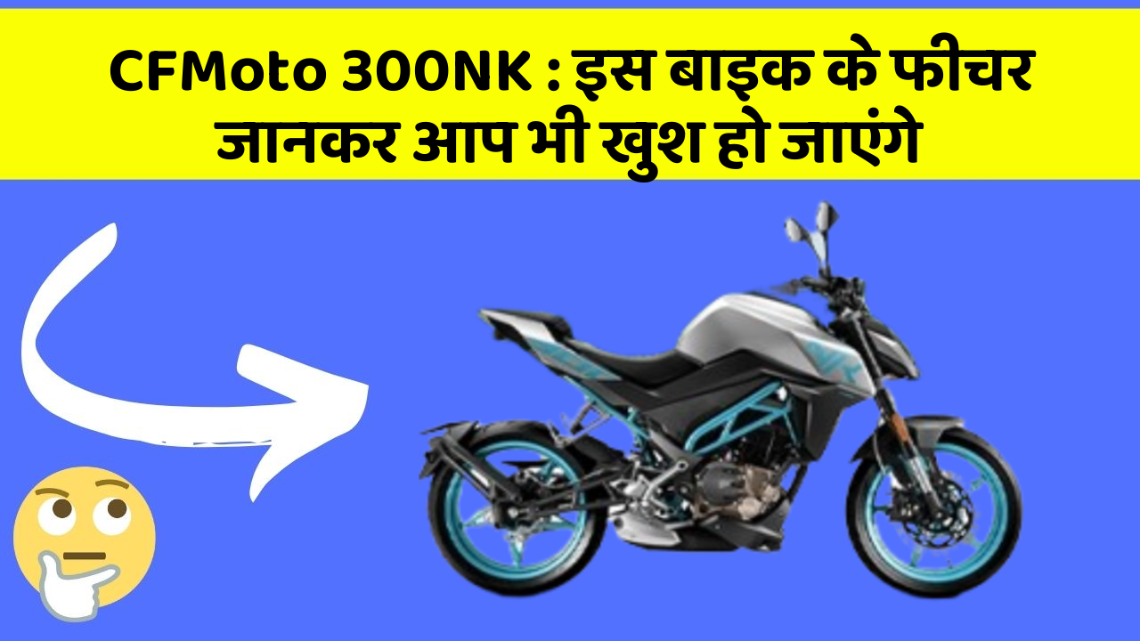 CFMoto 300NK : इस बाइक के फीचर जानकर आप भी खुश हो जाएंगे