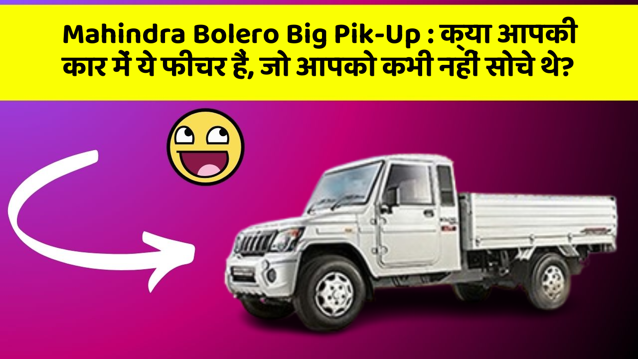 Mahindra Bolero Big Pik-Up: क्या आपकी कार में ये फीचर हैं, जो आपको कभी नहीं सोचे थे?