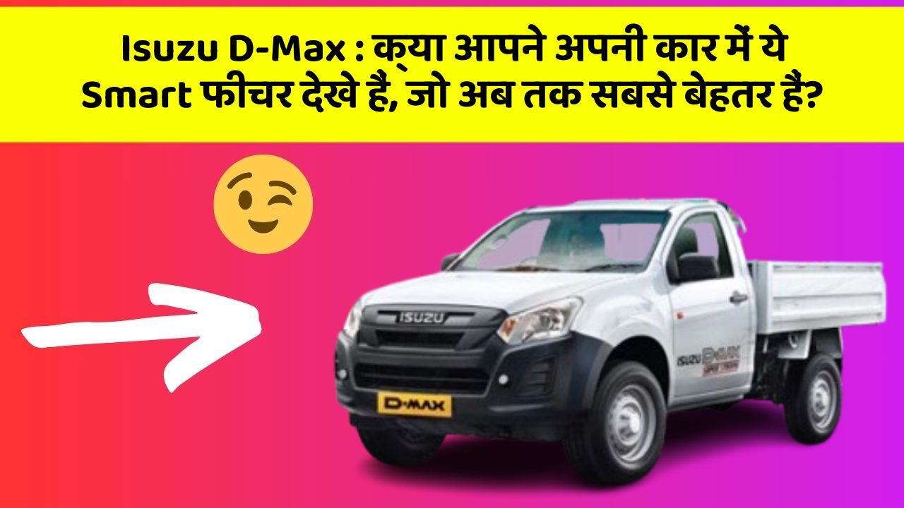Isuzu D-Max : क्या आपने अपनी कार में ये Smart फीचर देखे हैं, जो अब तक सबसे बेहतर हैं?