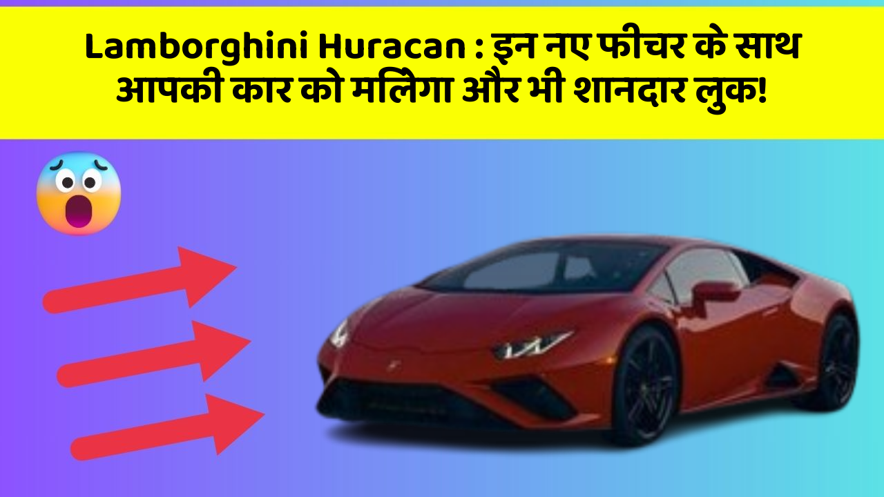 Lamborghini Huracan: इन नए फीचर के साथ आपकी कार को मिलेगा और भी शानदार लुक!