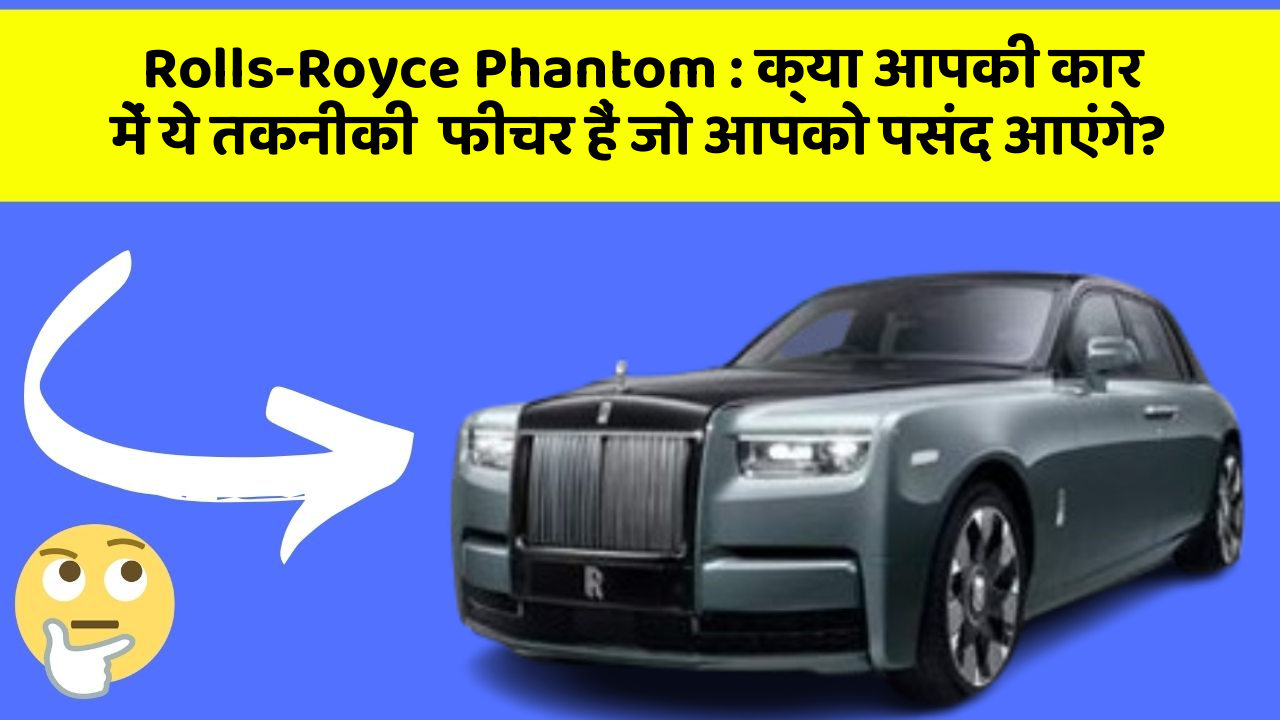 Rolls-Royce Phantom:क्या आपकी कार में ये तकनीकी  फीचर हैं जो आपको पसंद आएंगे?
