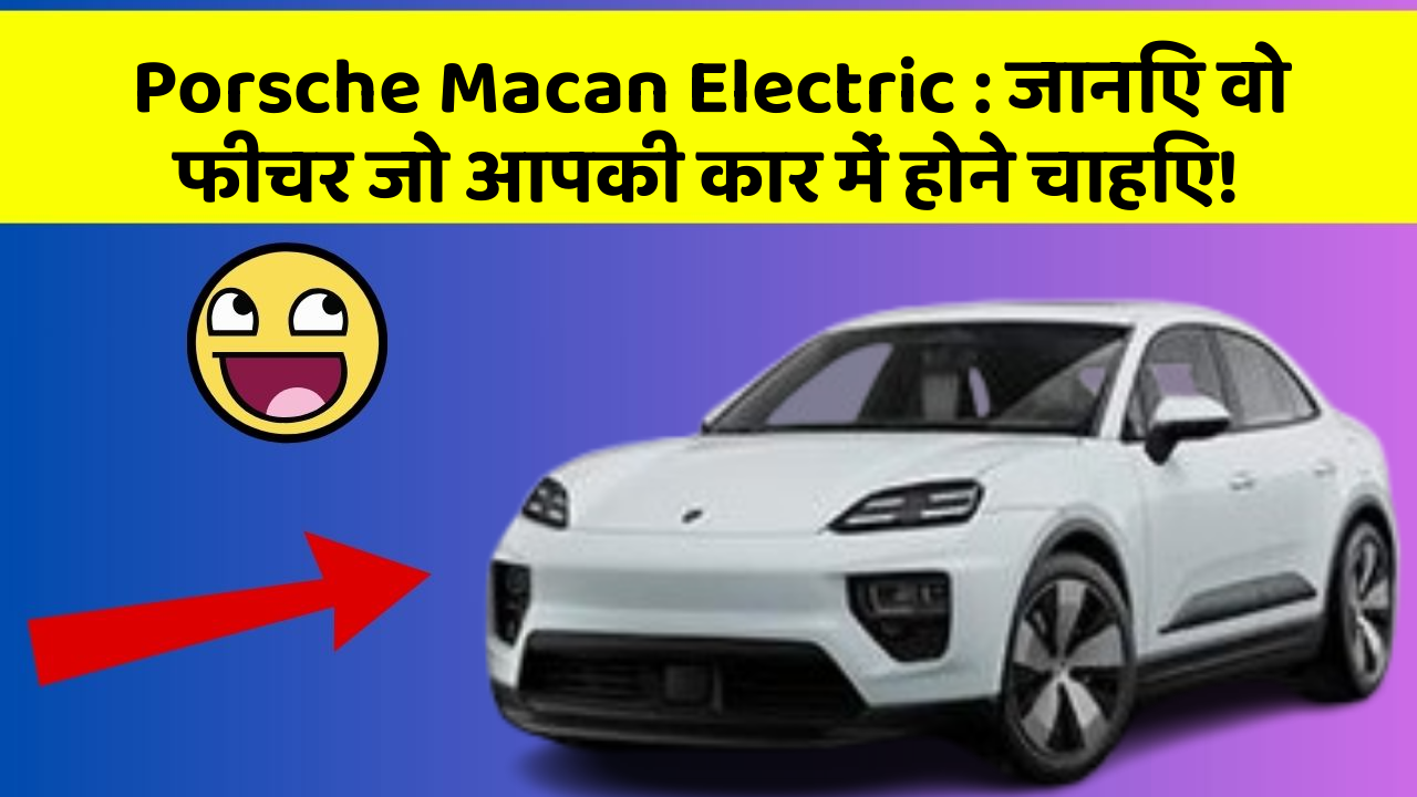 Porsche Macan Electric: जानिए वो फीचर जो आपकी कार में होने चाहिए!