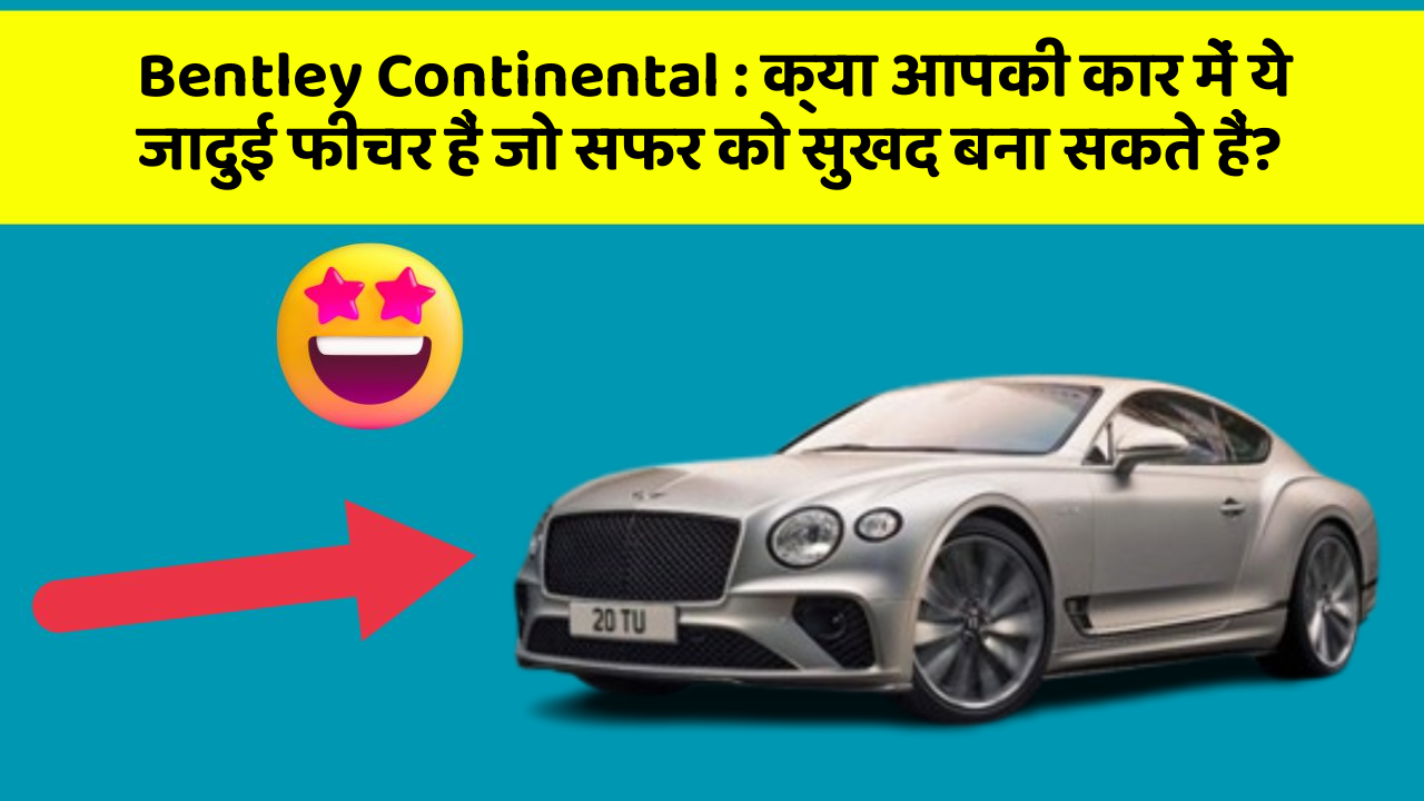 Bentley Continental: क्या आपकी कार में ये जादुई फीचर हैं जो सफर को सुखद बना सकते हैं?