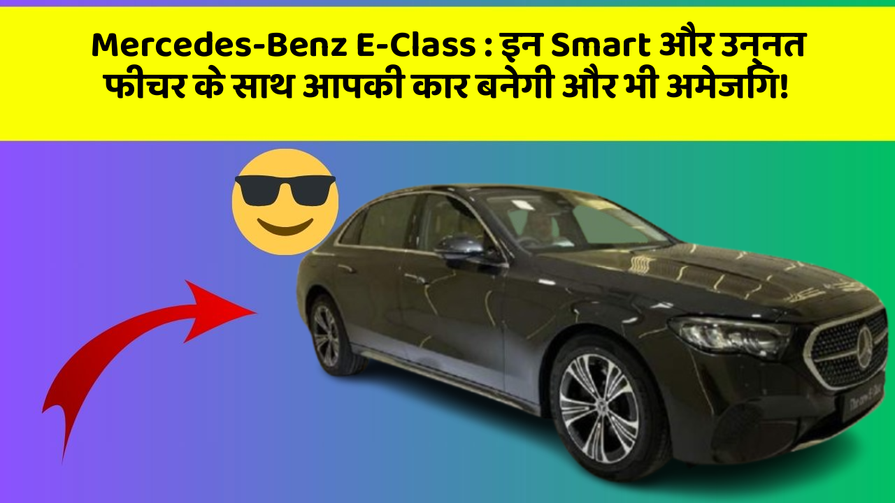 Mercedes-Benz E-Class: इन Smart और उन्नत फीचर के साथ आपकी कार बनेगी और भी अमेजिंग!