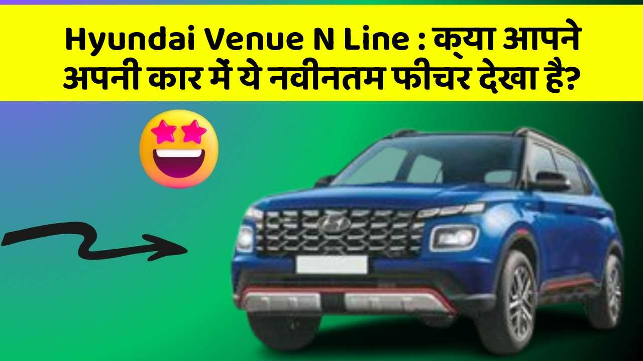 Hyundai Venue N Line: क्या आपने अपनी कार में ये नवीनतम फीचर देखा है?