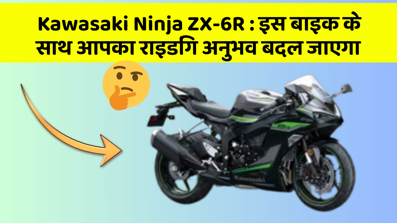 Kawasaki Ninja ZX-6R: इस बाइक के साथ आपका राइडिंग अनुभव बदल जाएगा
