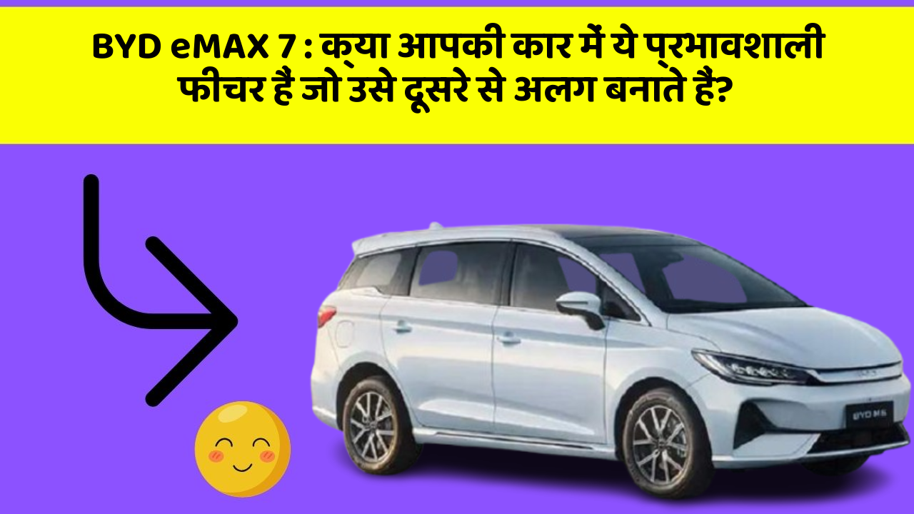 BYD eMAX 7: क्या आपकी कार में ये प्रभावशाली फीचर हैं जो उसे दूसरे से अलग बनाते हैं?