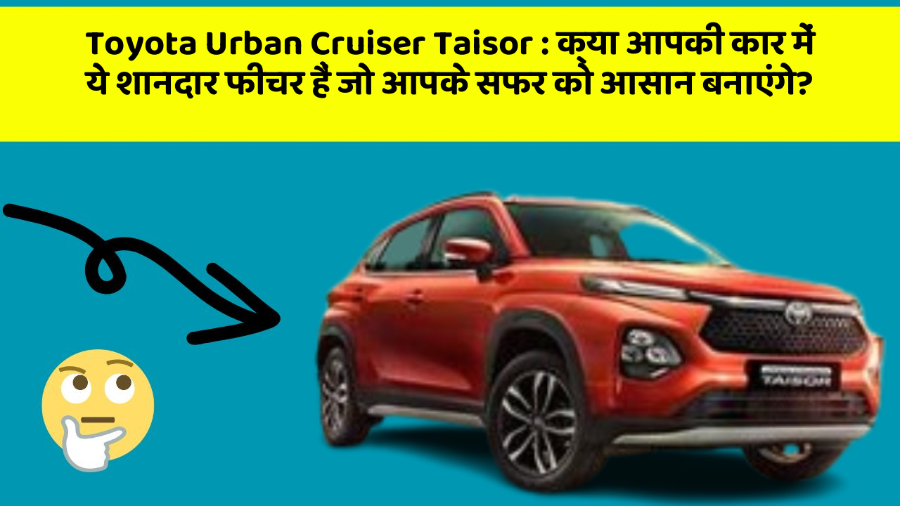 Toyota Urban Cruiser Taisor : क्या आपकी कार में ये शानदार फीचर हैं जो आपके सफर को आसान बनाएंगे?