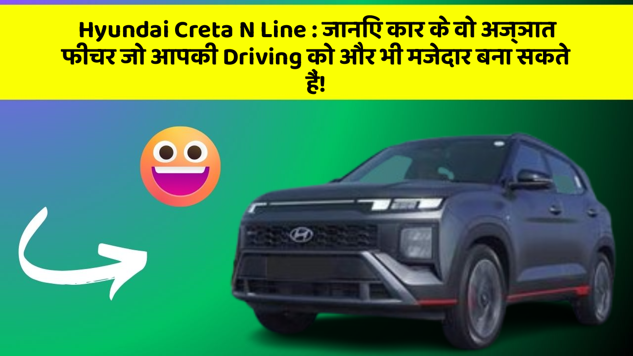 Hyundai Creta N Line: जानिए कार के वो अज्ञात फीचर जो आपकी Driving को और भी मजेदार बना सकते हैं!