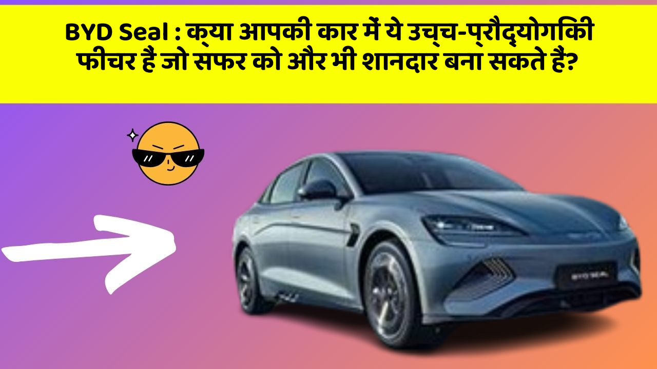 BYD Seal: क्या आपकी कार में ये उच्च-प्रौद्योगिकी फीचर हैं जो सफर को और भी शानदार बना सकते हैं?