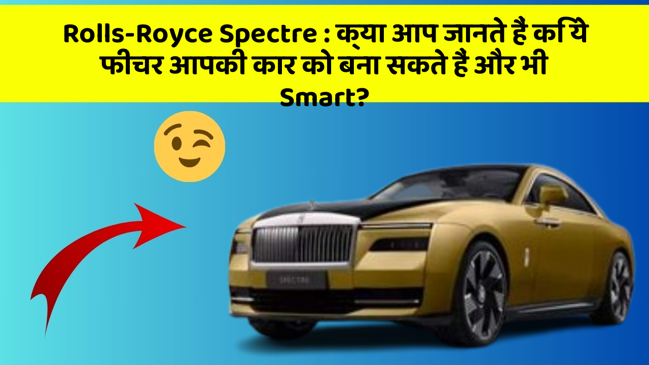 Rolls-Royce Spectre: क्या आप जानते हैं कि ये फीचर आपकी कार को बना सकते हैं और भी Smart?