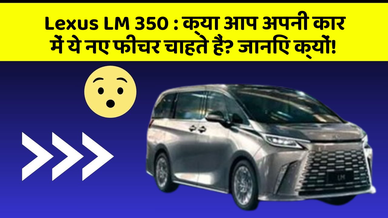 Lexus LM 350: क्या आप अपनी कार में ये नए फीचर चाहते हैं? जानिए क्यों!