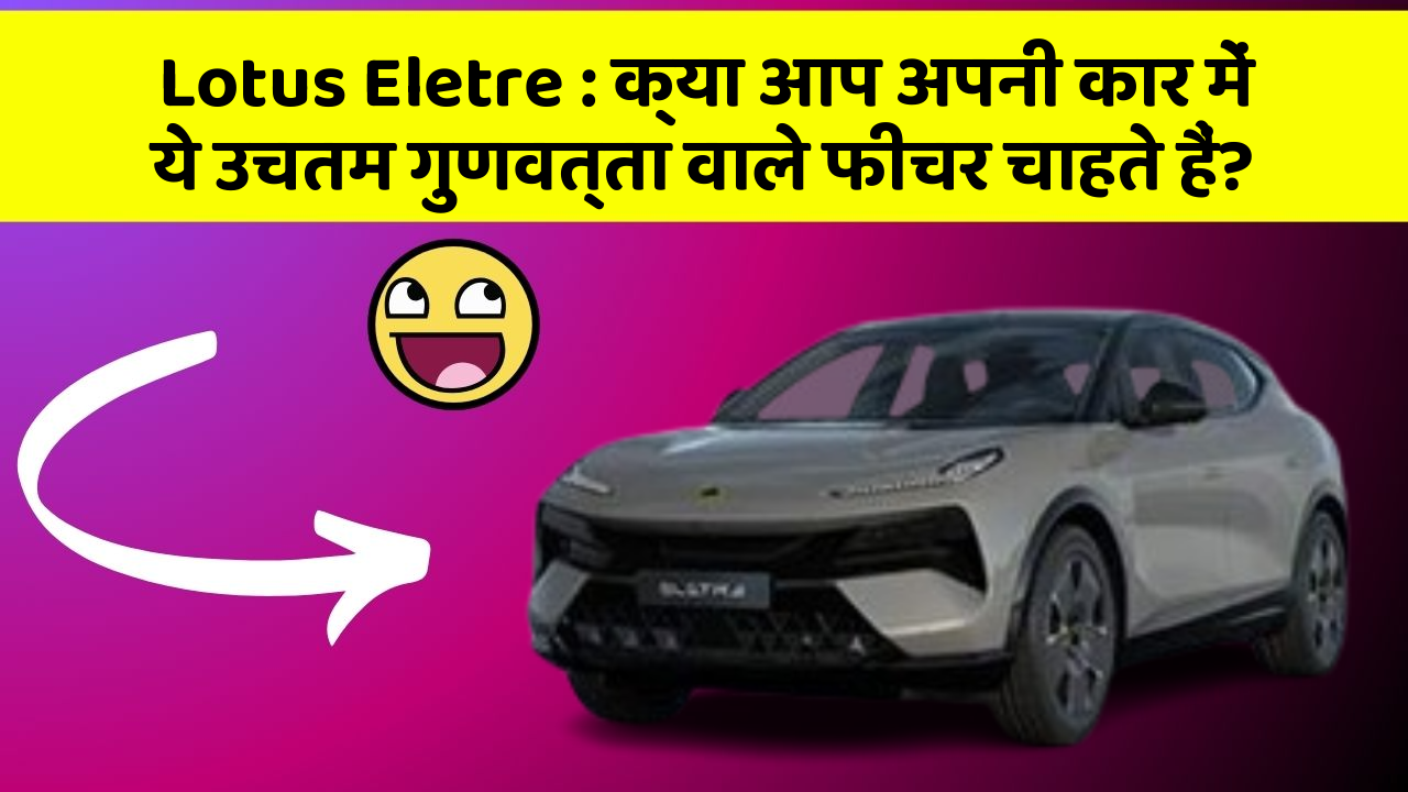 Lotus Eletre: क्या आप अपनी कार में ये उचतम गुणवत्ता वाले फीचर चाहते हैं?