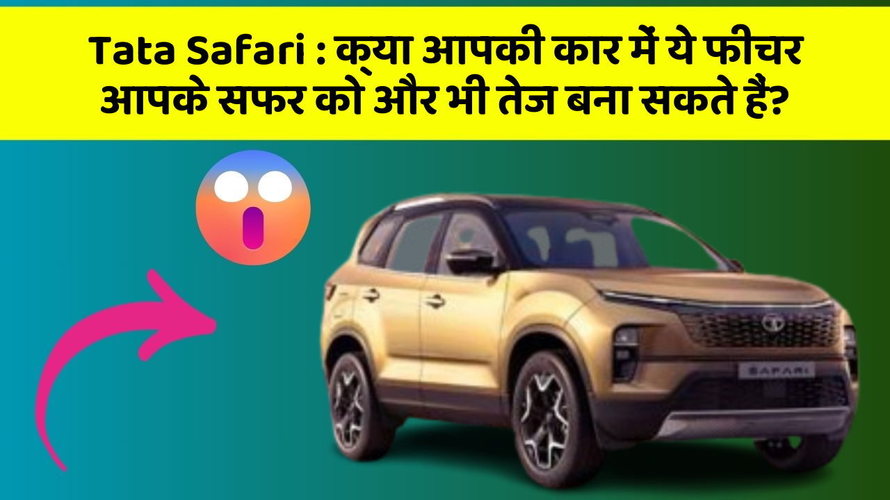 Tata Safari: क्या आपकी कार में ये फीचर आपके सफर को और भी तेज बना सकते हैं?
