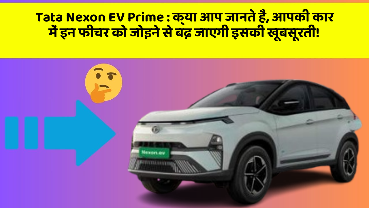 Tata Nexon EV Prime: क्या आप जानते हैं, आपकी कार में इन फीचर को जोड़ने से बढ़ जाएगी इसकी खूबसूरती!