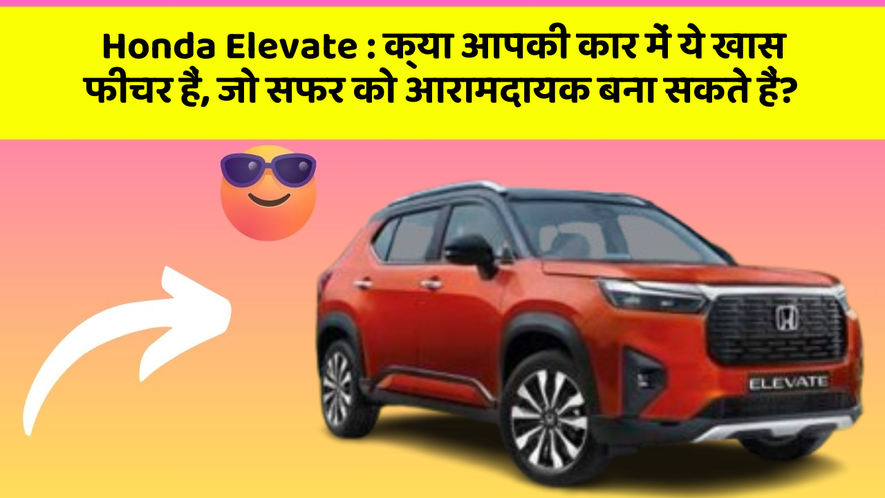 Honda Elevate : क्या आपकी कार में ये खास फीचर हैं, जो सफर को आरामदायक बना सकते हैं?
