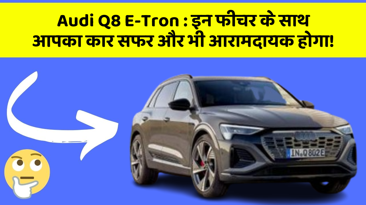 Audi Q8 E-Tron: इन फीचर के साथ आपका कार सफर और भी आरामदायक होगा!