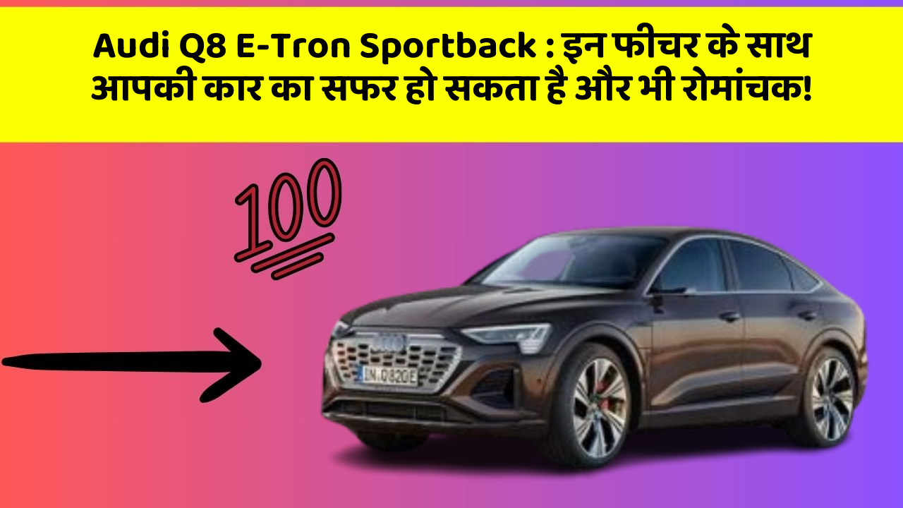 Audi Q8 E-Tron Sportback : इन फीचर के साथ आपकी कार का सफर हो सकता है और भी रोमांचक!