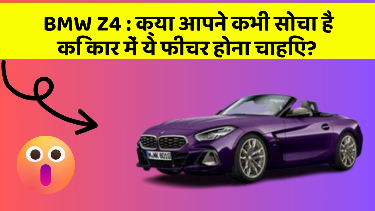BMW Z4 : क्या आपने कभी सोचा है कि कार में ये फीचर होना चाहिए?