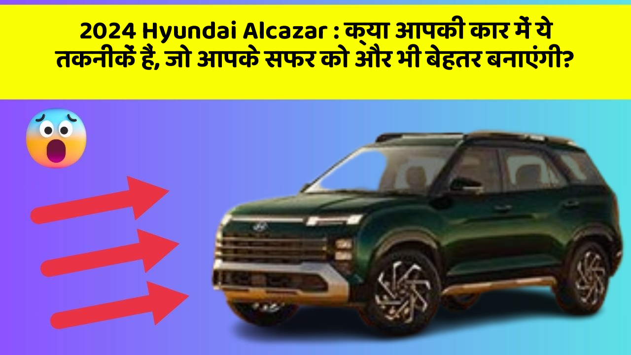 2024 Hyundai Alcazar: क्या आपकी कार में ये तकनीकें हैं, जो आपके सफर को और भी बेहतर बनाएंगी?