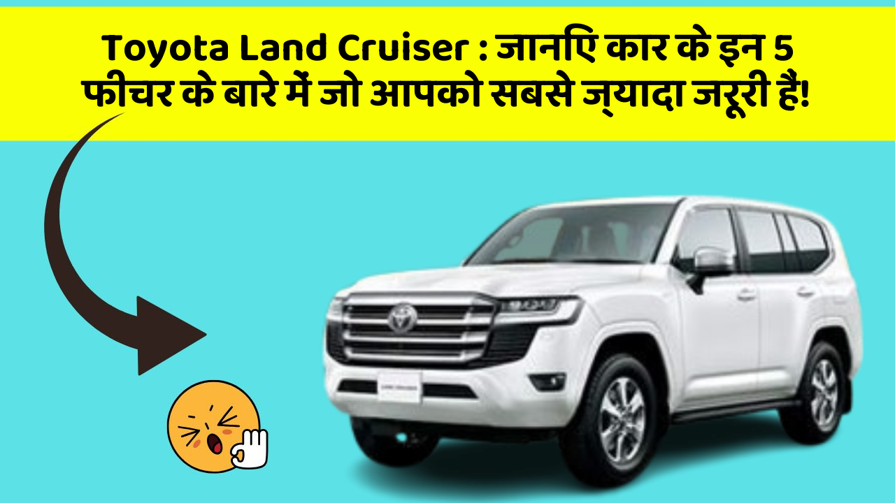 Toyota Land Cruiser: जानिए कार के इन 5 फीचर के बारे में जो आपको सबसे ज्यादा जरूरी हैं!