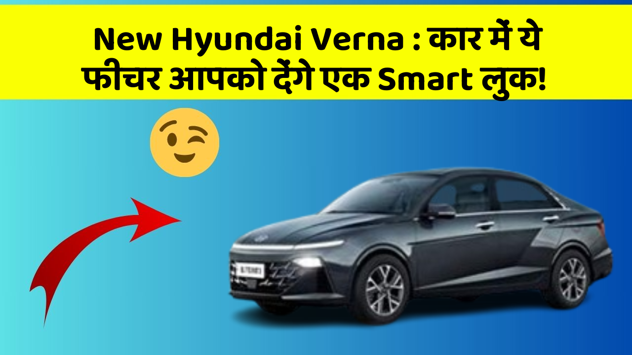New Hyundai Verna: कार में ये फीचर आपको देंगे एक Smart लुक!