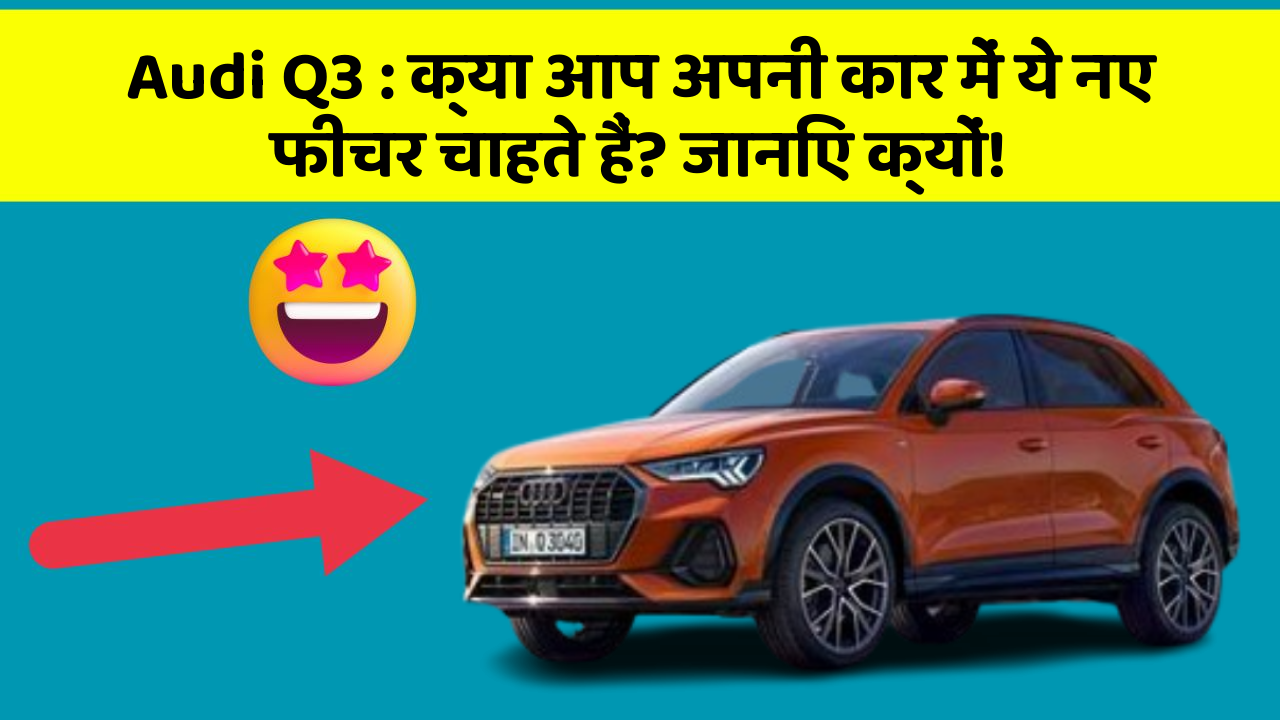 Audi Q3: क्या आप अपनी कार में ये नए फीचर चाहते हैं? जानिए क्यों!