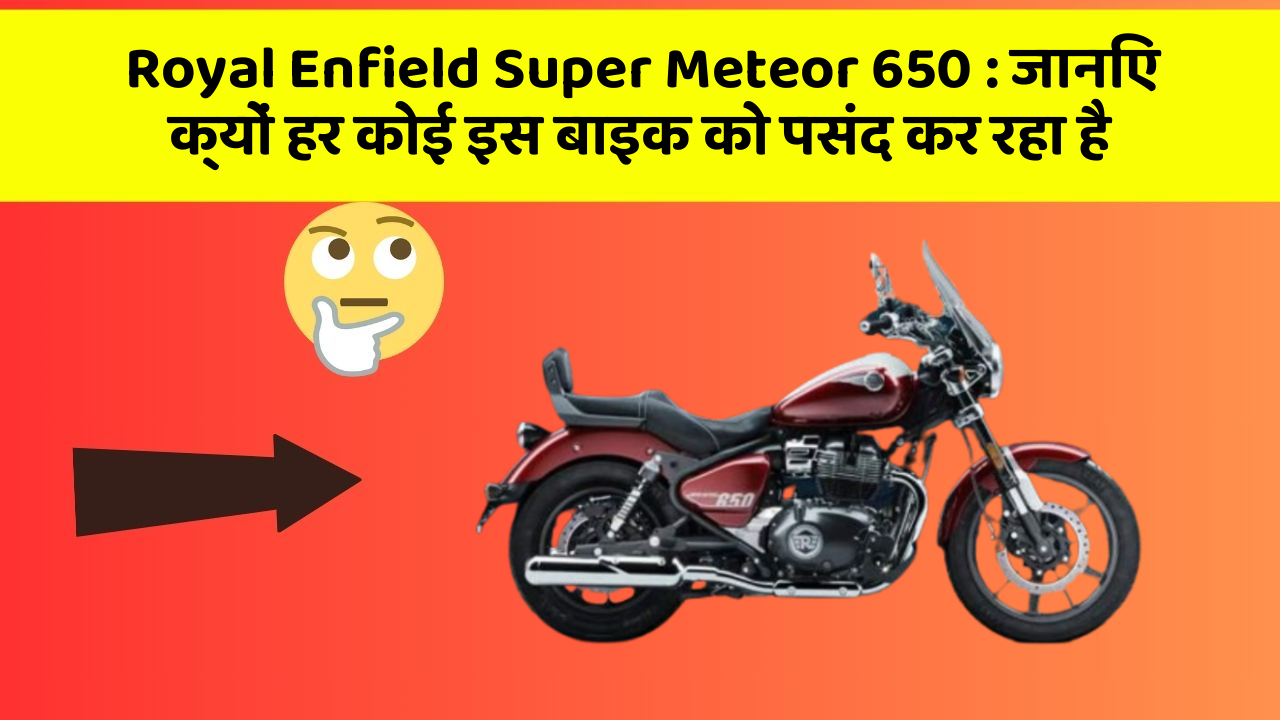 Royal Enfield Super Meteor 650: जानिए क्यों हर कोई इस बाइक को पसंद कर रहा है